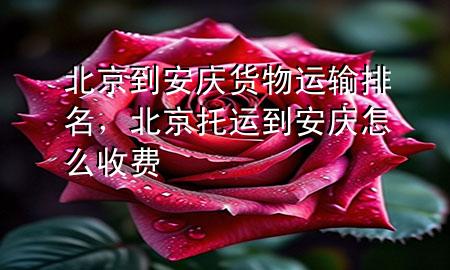 北京到安庆货物运输排名,北京托运到安庆怎么收费