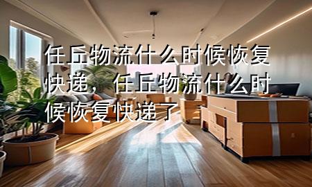 任丘物流什么时候恢复快递，任丘物流什么时候恢复快递了