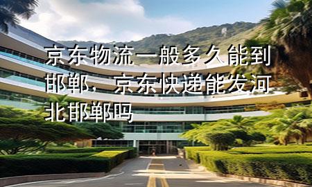 京东物流一般多久能到邯郸，京东快递能发河北邯郸吗