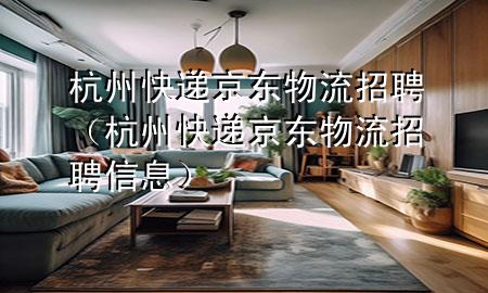 杭州快递京东物流招聘（杭州快递京东物流招聘信息）