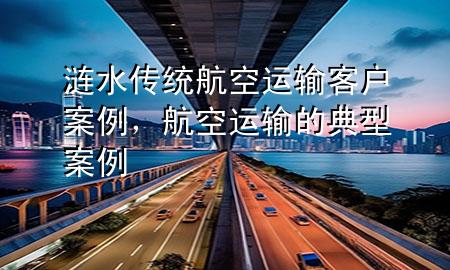 涟水传统航空运输客户案例，航空运输的典型案例