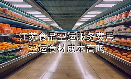 江苏食品空运服务费用，空运食材成本高吗