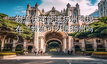 物流快递能进扬州吗现在(物流可以进扬州吗)