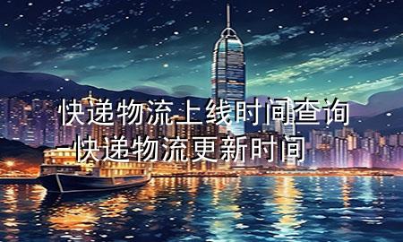快递物流上线时间查询-快递物流更新时间