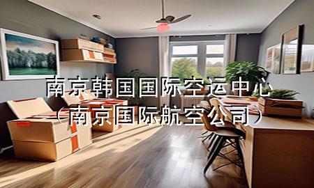 南京韩国国际空运中心（南京国际航空公司）