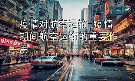 疫情对航空运输-疫情期间航空运输的重要作用