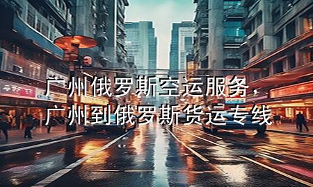 广州俄罗斯空运服务，广州到俄罗斯货运专线