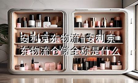 安利京东物流-安利京东物流仓储全称是什么