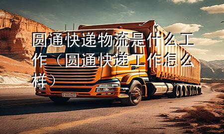 圆通快递物流是什么工作(圆通快递工作怎么样)