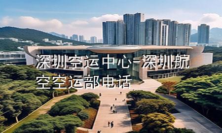 深圳空运中心-深圳航空空运部电话