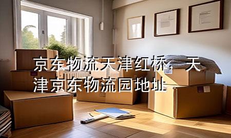 京东物流天津红桥,天津京东物流园地址