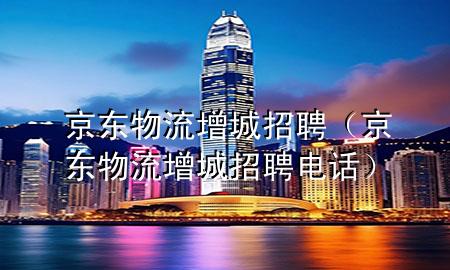 京东物流增城招聘(京东物流增城招聘电话)