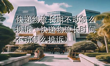 快递物流长期不动怎么投诉(快递物流长时间不动怎么投诉)