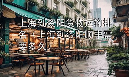 上海到资阳货物运输排名(上海到资阳顺丰需要多久)