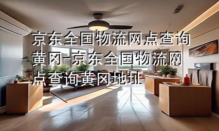 京东全国物流网点查询黄冈-京东全国物流网点查询黄冈地址