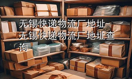 无锡快递物流厂地址-无锡快递物流厂地址查询