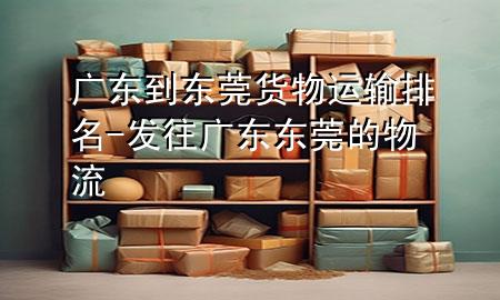 广东到东莞货物运输排名-发往广东东莞的物流