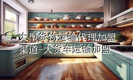 大型货物运输代理加盟渠道-大货车运输加盟
