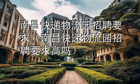 南昌快递物流园招聘要求(南昌快递物流园招聘要求高吗)