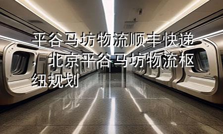 平谷马坊物流顺丰快递,北京平谷马坊物流枢纽规划