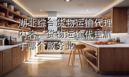 湖北综合货物运输代理内容,货物运输代理属于哪个服务业
