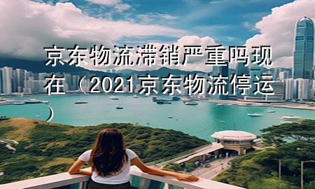 京东物流滞销严重吗现在(2021京东物流停运)