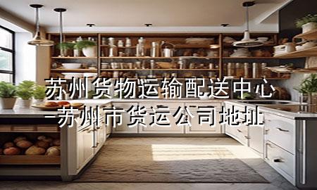 苏州货物运输配送中心-苏州市货运公司地址
