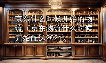 京东什么时候开始的物流(京东物流什么时候开始配送2021)