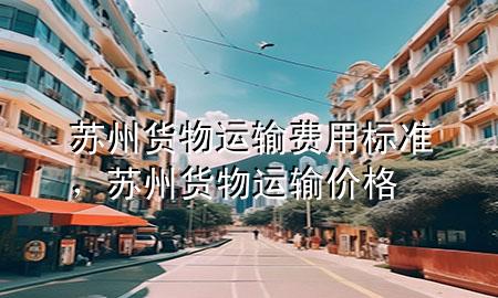 苏州货物运输费用标准,苏州货物运输价格