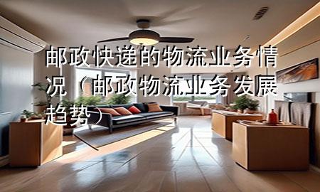 邮政快递的物流业务情况(邮政物流业务发展趋势)