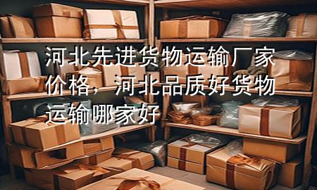 河北先进货物运输厂家价格,河北品质好货物运输哪家好