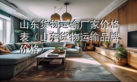 山东货物运输厂家价格表(山东货物运输品牌价格)