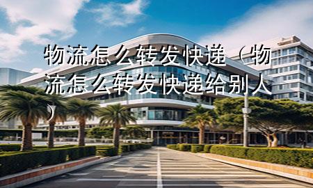 物流怎么转发快递(物流怎么转发快递给别人)