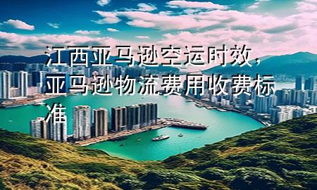 江西亚马逊空运时效，亚马逊物流费用收费标准