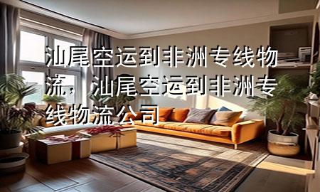 汕尾空运到非洲专线物流，汕尾空运到非洲专线物流公司