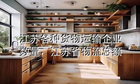 江苏各种货物运输企业数量,江苏省物流总额