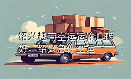 绍兴越南空运运输口碑好，绍兴急件空运