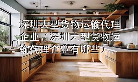 深圳大型货物运输代理企业(深圳大型货物运输代理企业有哪些)