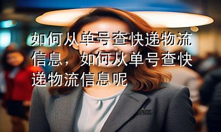 如何从单号查快递物流信息，如何从单号查快递物流信息呢