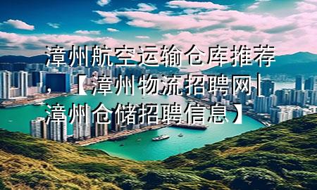 漳州航空运输仓库推荐，【漳州物流招聘网|漳州仓储招聘信息】