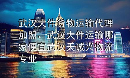 武汉大件货物运输代理加盟,武汉大件运输哪家便宜武汉天诚兴物流专业