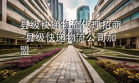 县级快递物流代理招商-县级快递物流公司加盟
