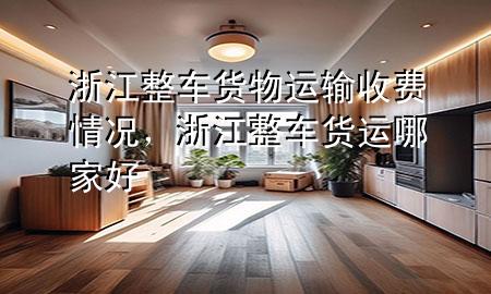 浙江整车货物运输收费情况,浙江整车货运哪家好