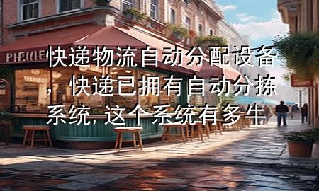 快递物流自动分配设备，快递已拥有自动分拣系统,这个系统有多牛