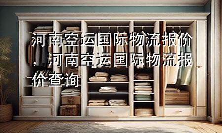 河南空运国际物流报价，河南空运国际物流报价查询