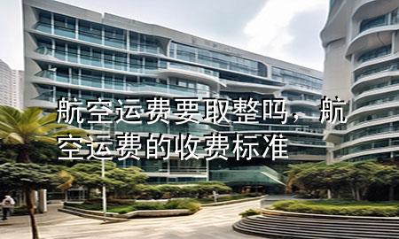 航空运费要取整吗，航空运费的收费标准