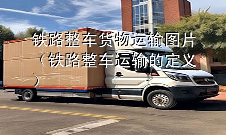 铁路整车货物运输图片（铁路整车运输的定义）
