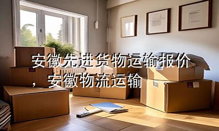 安徽先进货物运输报价,安徽物流运输