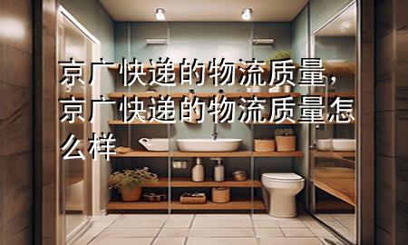 京广快递的物流质量,京广快递的物流质量怎么样