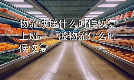 物流快递什么时候恢复上班,一般物流什么时候恢复